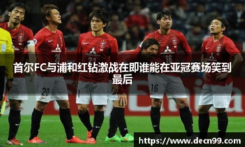 首尔FC与浦和红钻激战在即谁能在亚冠赛场笑到最后